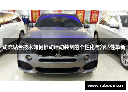 动态贴合技术如何推动运动装备的个性化与舒适性革新